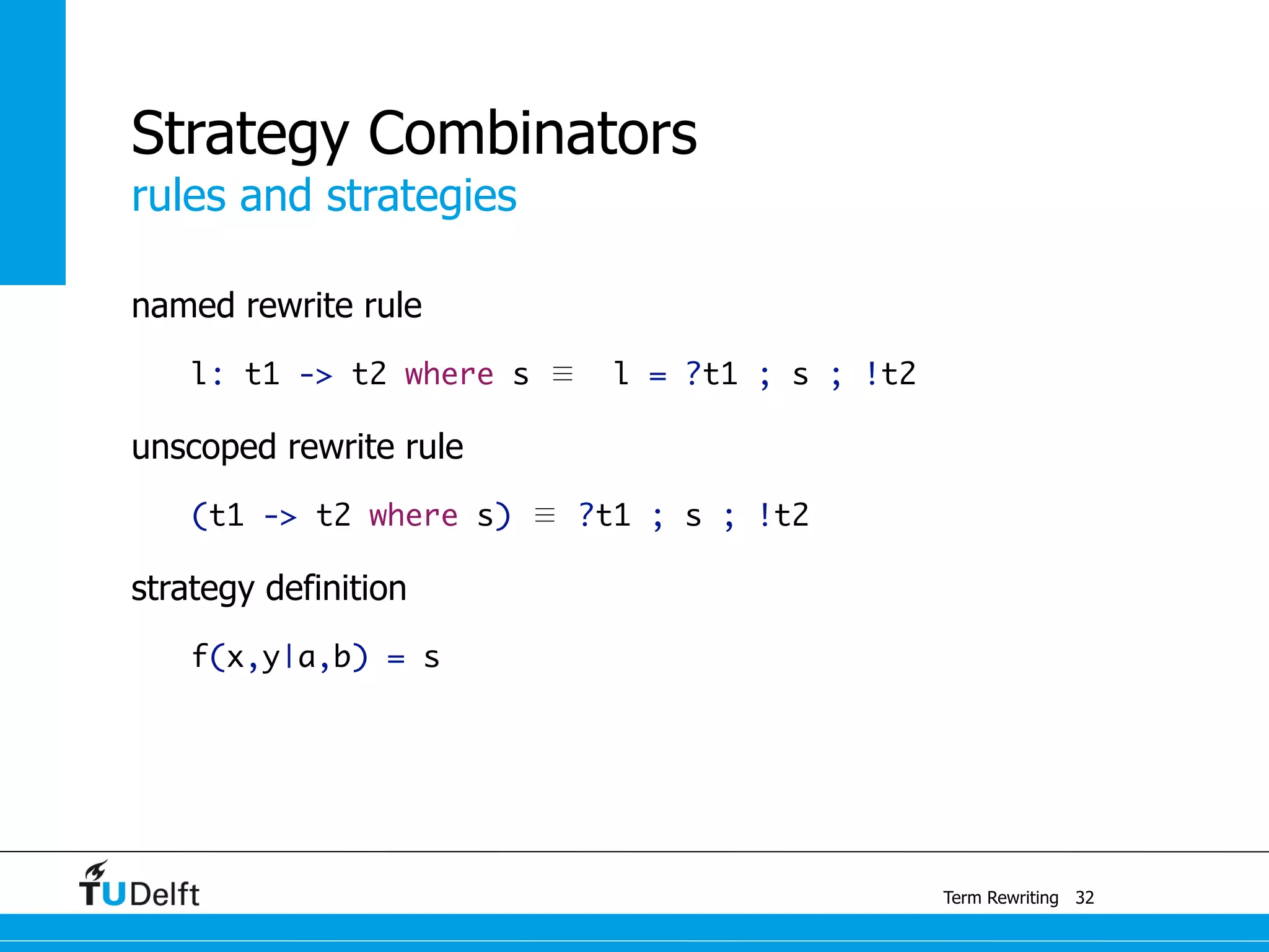 rules and strategies
Term Rewriting
Strategy Combinators
named rewrite rule
l: t1 -> t2 where s ≣ l = ?t1 ; s ; !t2
unscoped rewrite rule
(t1 -> t2 where s) ≣ ?t1 ; s ; !t2
strategy definition
f(x,y|a,b) = s
32
 