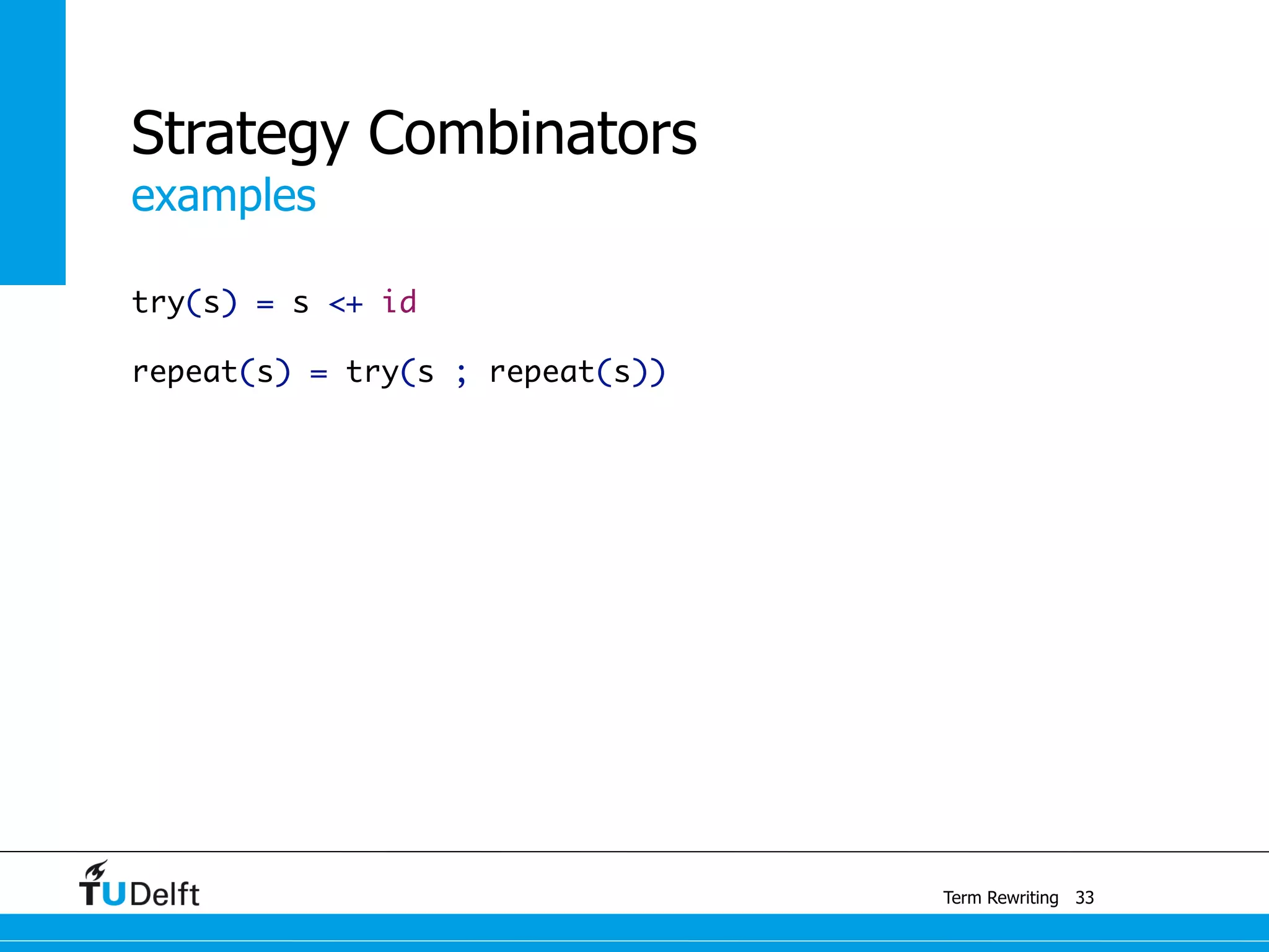 examples
Term Rewriting
Strategy Combinators
try(s) = s <+ id
repeat(s) = try(s ; repeat(s))
33
 