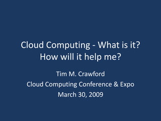 Cloud Computing - What is it?
How will it help me?
Tim M. Crawford
Cloud Computing Conference & Expo
March 30, 2009

 