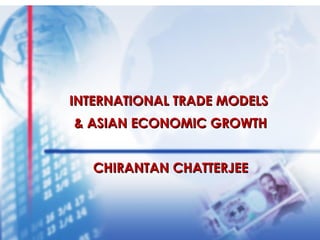 INTERNATIONAL TRADE MODELS
& ASIAN ECONOMIC GROWTH
CHIRANTAN CHATTERJEE

1

 