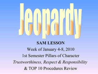 SAM LESSON Week of January 4-8, 2010 1st Semester Pillars of Character Trustworthiness, Respect & Responsibility  & TOP 10 Procedures Review Jeopardy 