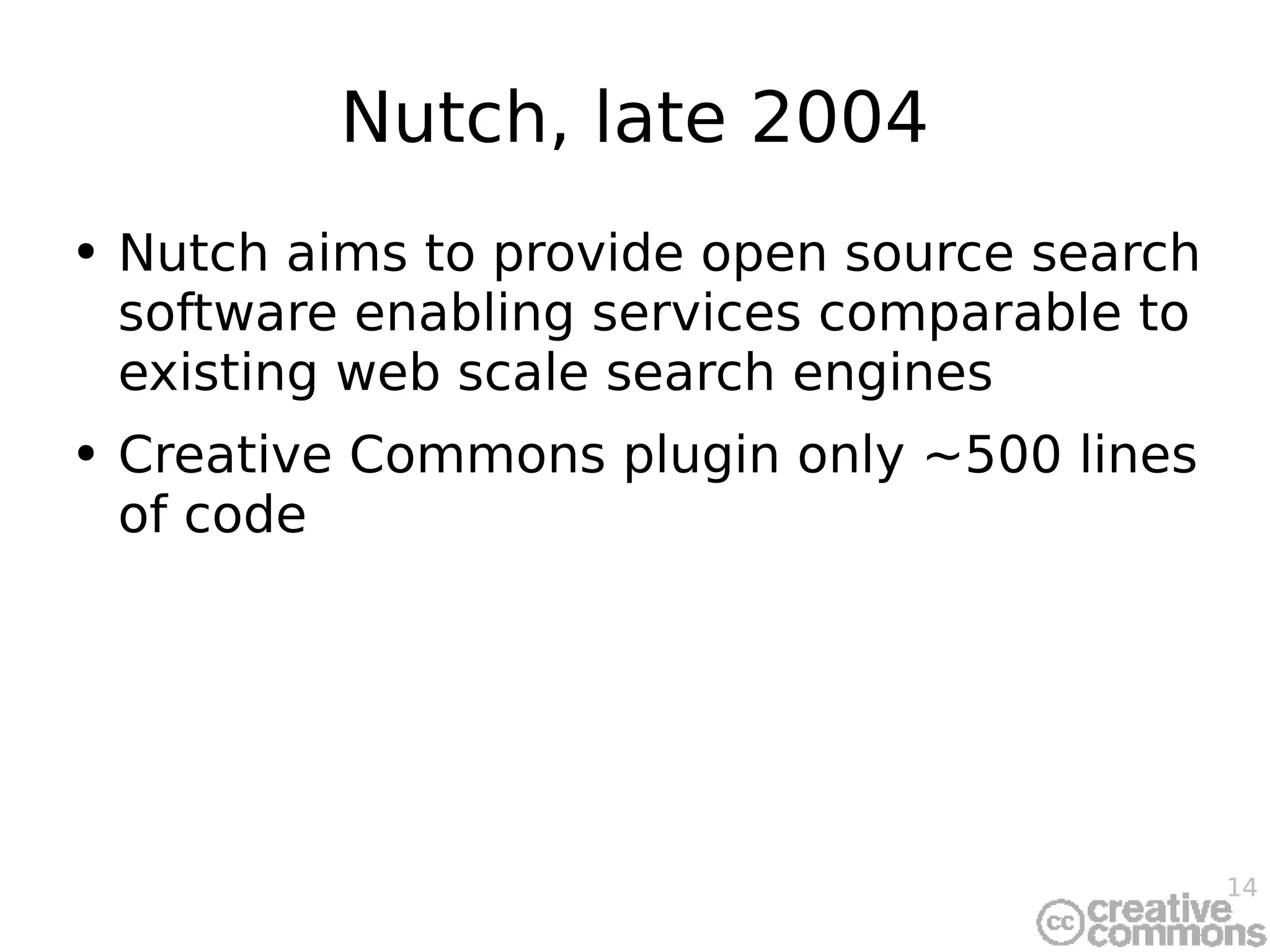 Nutch, late 2004 Nutch aims to provide open source search software enabling services comparable to existing web scale search engines Creative Commons plugin only ~500 lines of code 