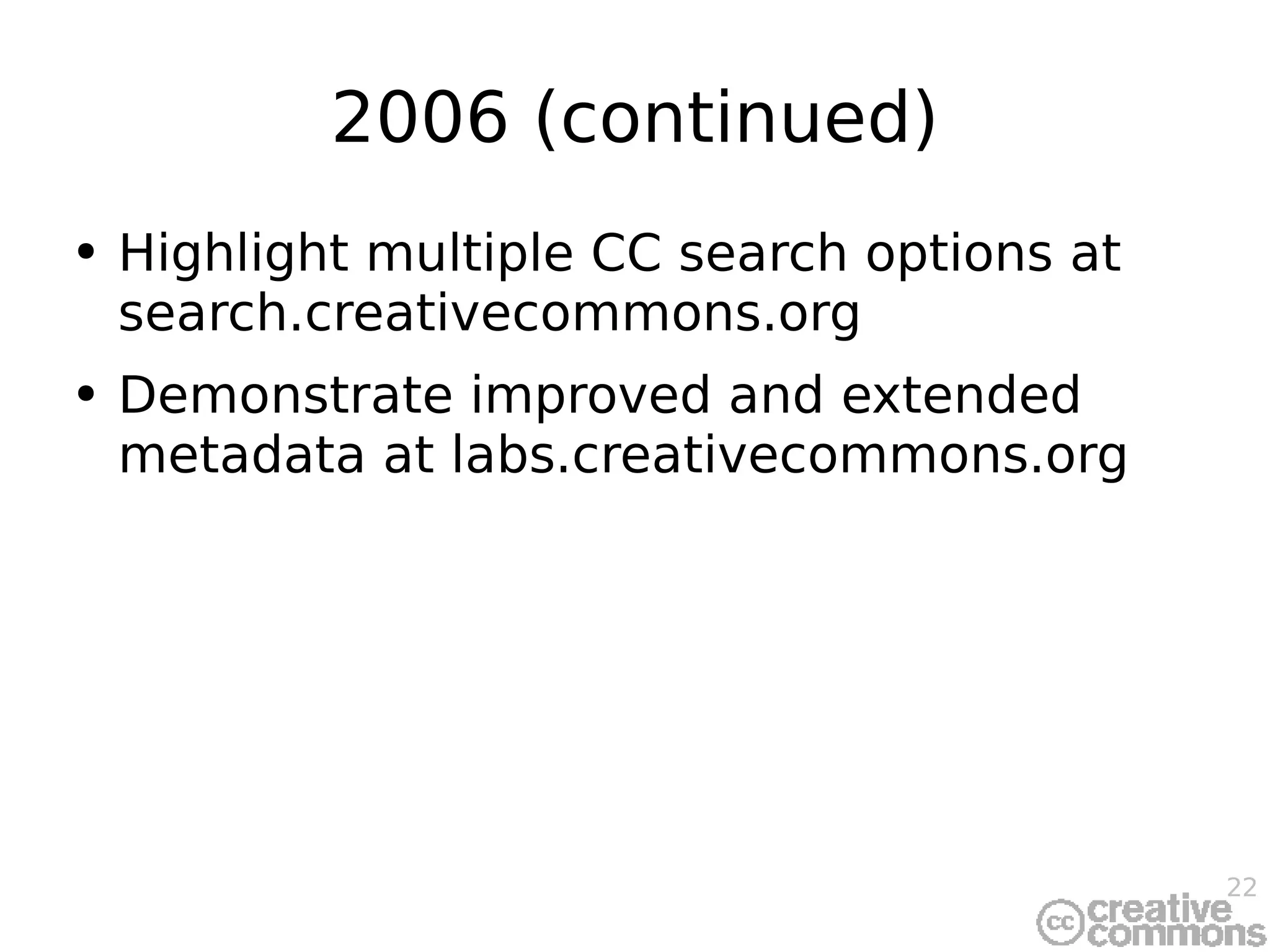 2006 (continued) Highlight multiple CC search options at search.creativecommons.org Demonstrate improved and extended metadata at labs.creativecommons.org 
