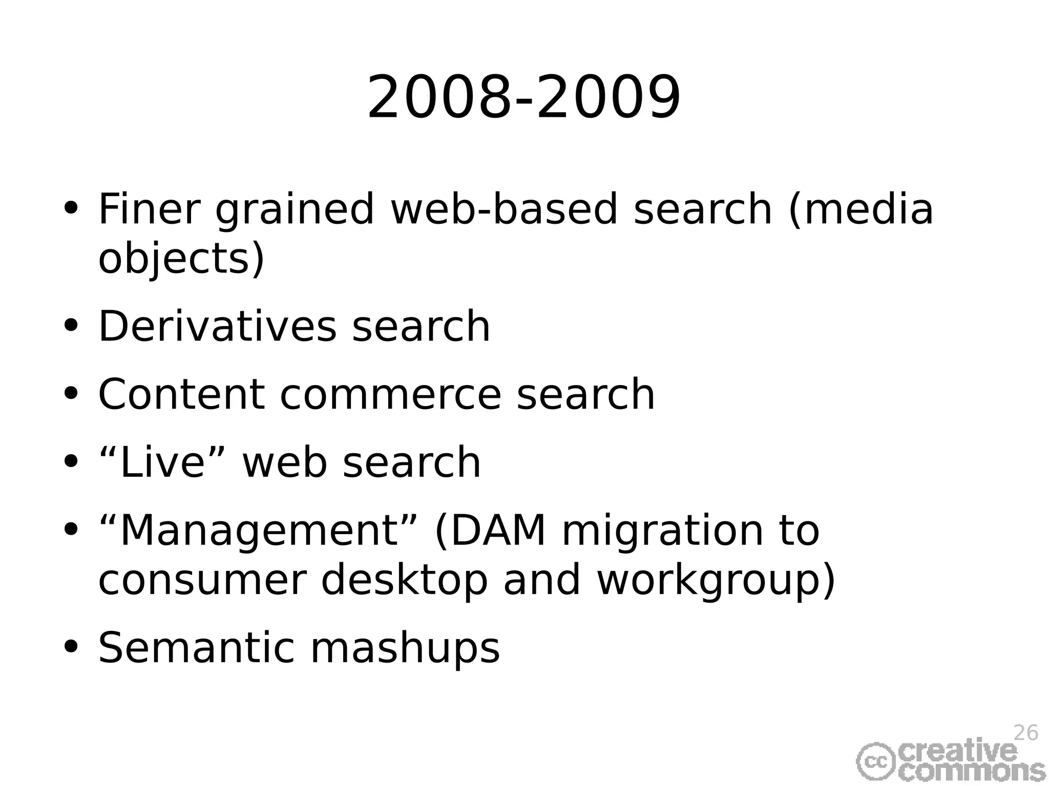 2008-2009 Finer grained web-based search (media objects) Derivatives search Content commerce search “Live” web search “Management” (DAM migration to consumer desktop and workgroup) Semantic mashups 