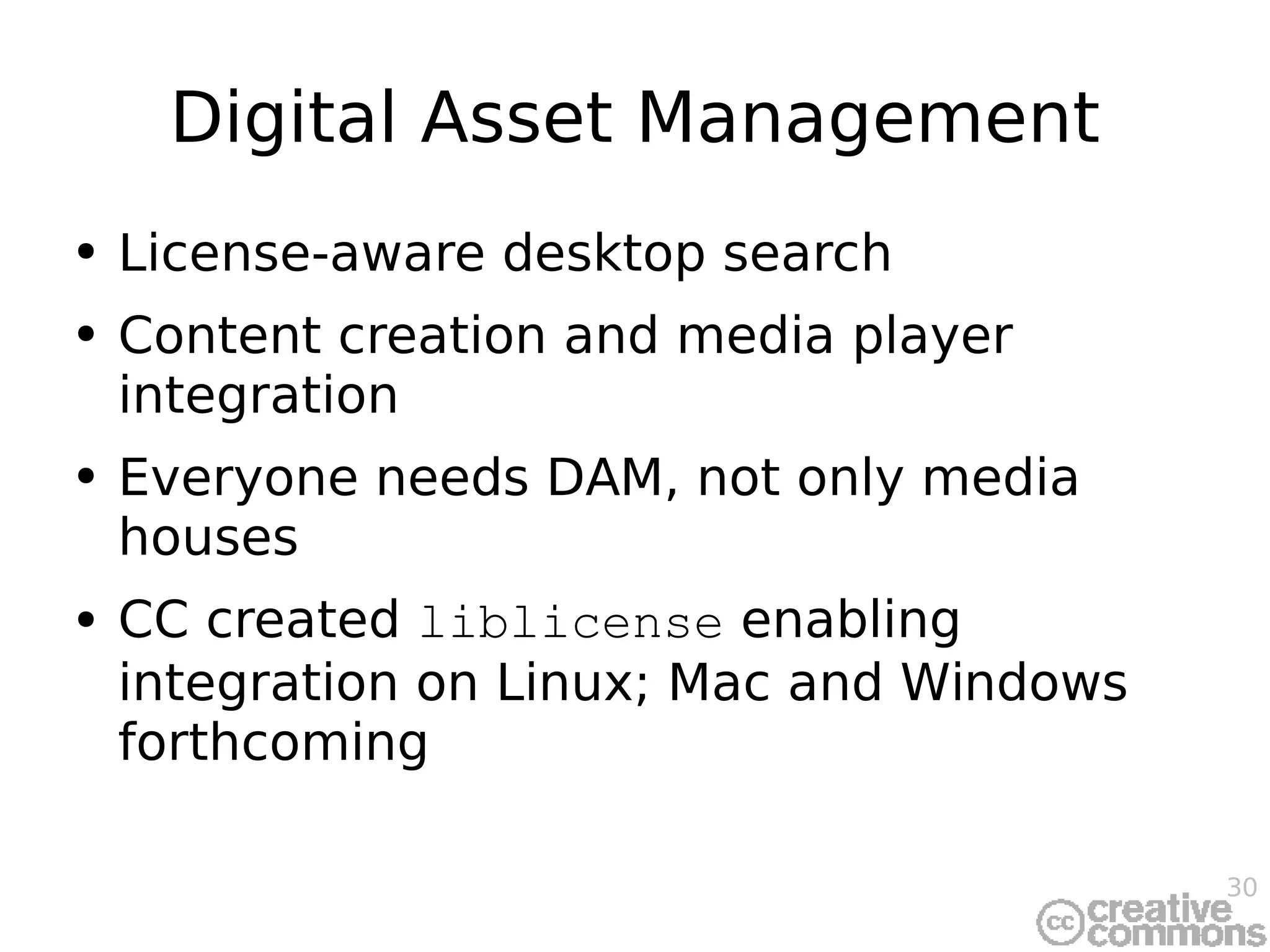 Digital Asset Management License-aware desktop search Content creation and media player integration Everyone needs DAM, not only media houses CC created  liblicense  enabling integration on Linux; Mac and Windows forthcoming 