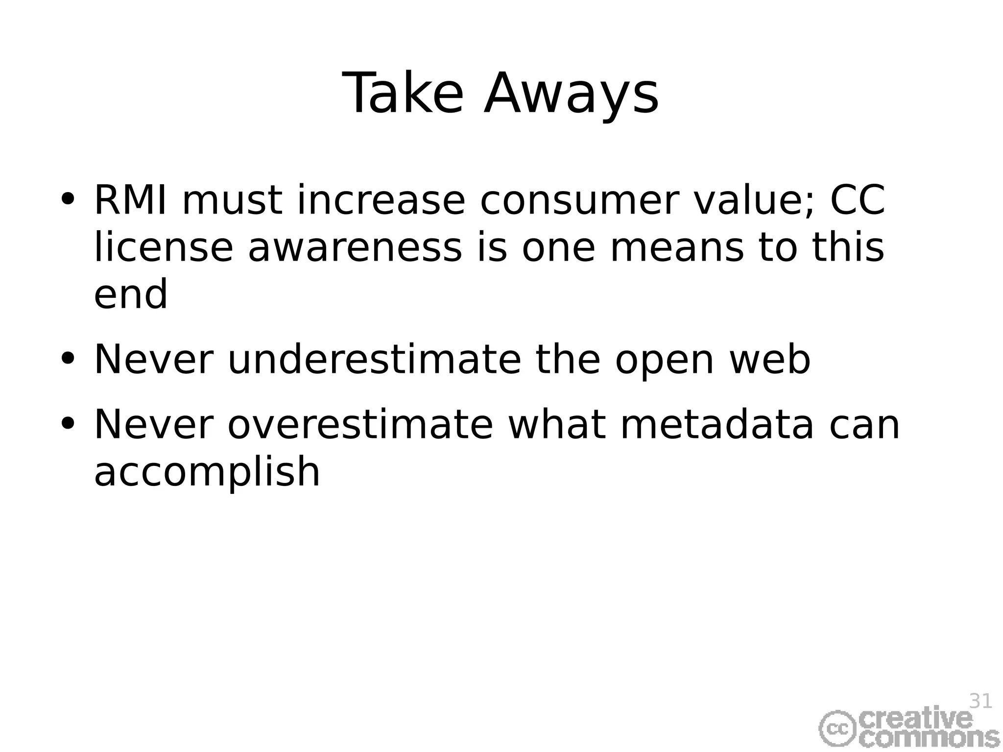 Take Aways RMI must increase consumer value; CC license awareness is one means to this end Never underestimate the open web Never overestimate what metadata can accomplish 