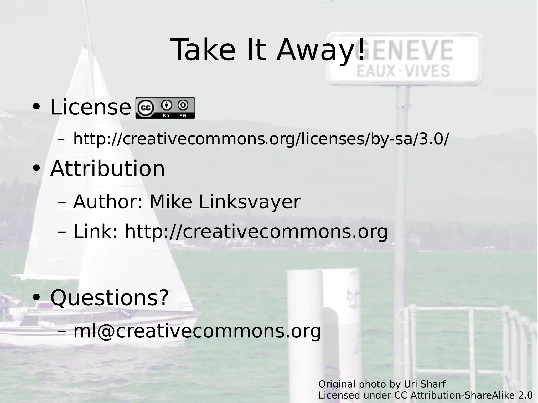 Take It Away! License http://creativecommons.org/licenses/by-sa/3.0/ Attribution Author: Mike Linksvayer Link: http://creativecommons.org Questions? [email_address] Original photo by Uri Sharf Licensed under CC Attribution-ShareAlike 2.0 