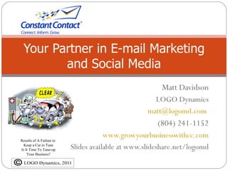Your Partner in E-mail Marketing
        and Social Media
                                                       Matt Davidson
                                                     LOGO Dynamics
                                                   matt@logomd.com
                                                      (804) 241-1152
                                      www.growyourbusinesswithcc.com
Results of A Failure to
  Keep a Car in Tune
Is It Time To Tune-up     Slides available at www.slideshare.net/logomd
    Your Business?
 