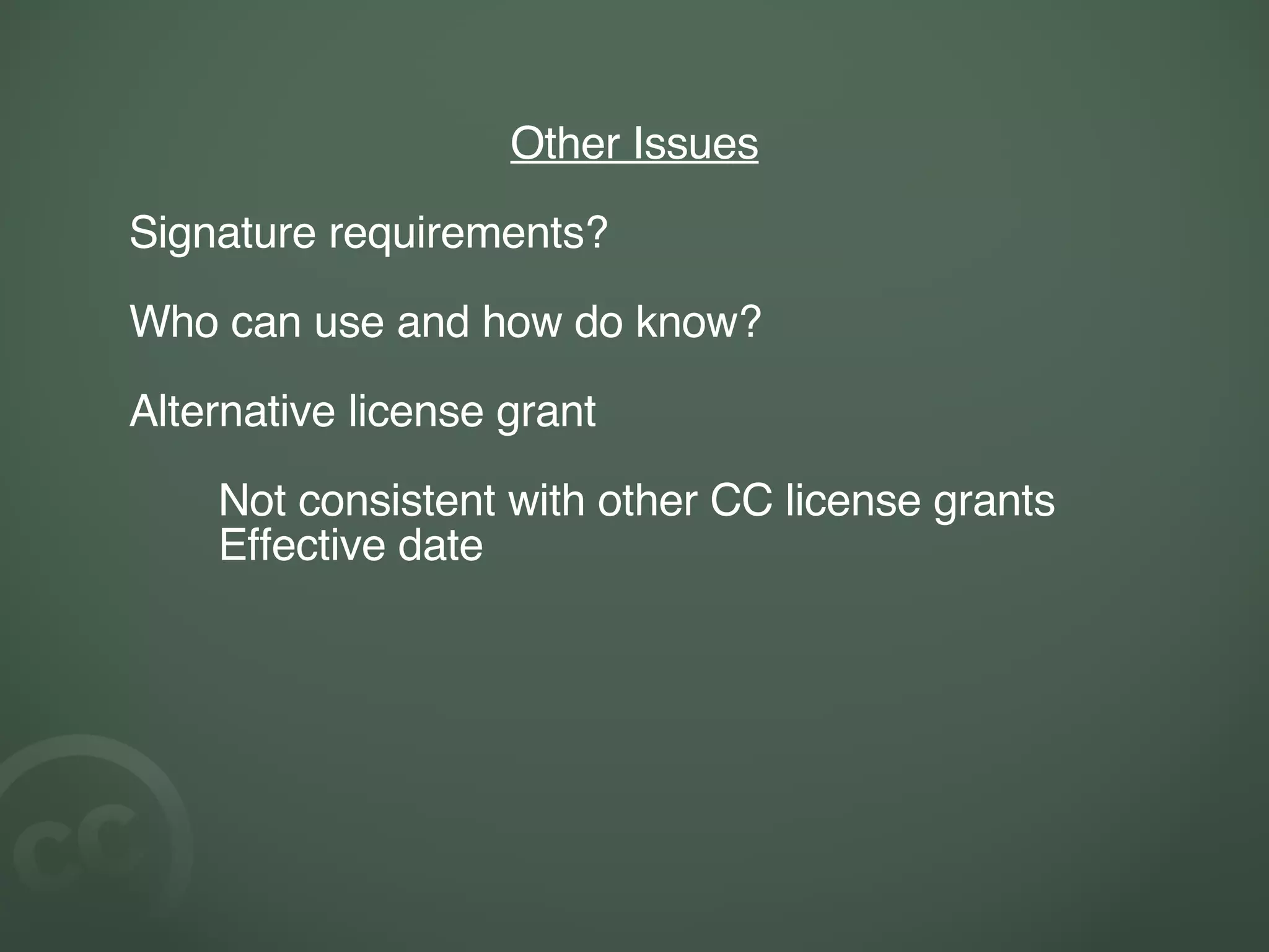 Other Issues Signature requirements? Who can use and how do know? Alternative license grant Not consistent with other CC license grants Effective date 