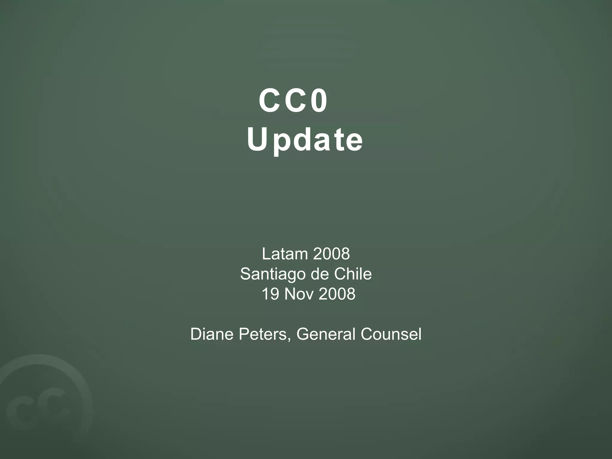 CC0  Update Latam 2008 Santiago de Chile 19 Nov 2008 Diane Peters, General Counsel 