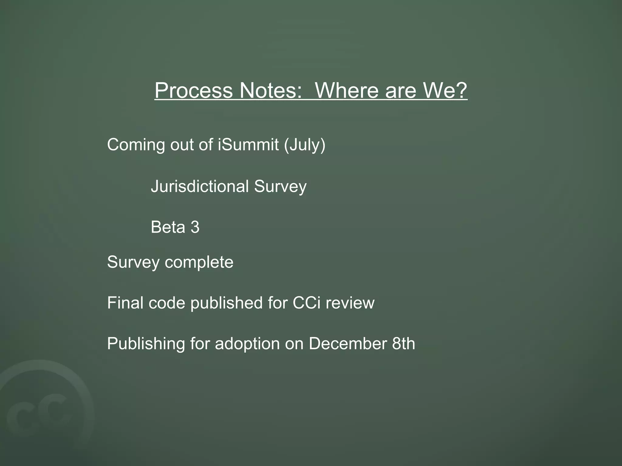 Process Notes:  Where are We? Coming out of iSummit (July) Jurisdictional Survey Beta 3 Survey complete Final code published for CCi review Publishing for adoption on December 8th 