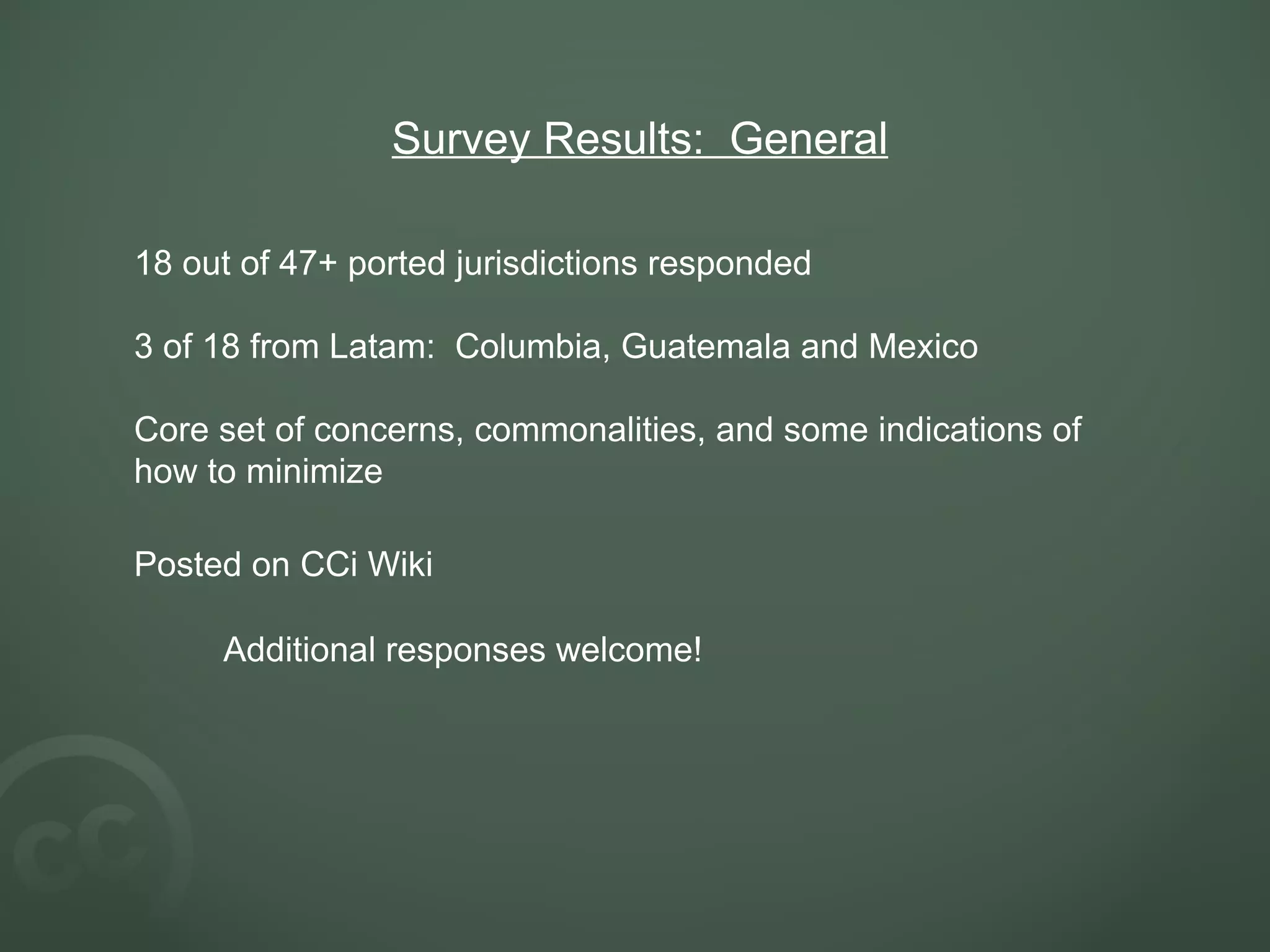 Survey Results:  General 18 out of 47+ ported jurisdictions responded 3 of 18 from Latam:  Columbia, Guatemala and Mexico Core set of concerns, commonalities, and some indications of how to minimize Posted on CCi Wiki   Additional responses welcome!   