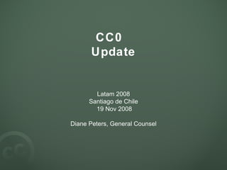 CC0  Update Latam 2008 Santiago de Chile 19 Nov 2008 Diane Peters, General Counsel 