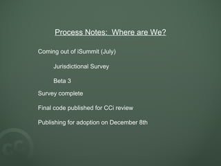 Process Notes:  Where are We? Coming out of iSummit (July) Jurisdictional Survey Beta 3 Survey complete Final code published for CCi review Publishing for adoption on December 8th 