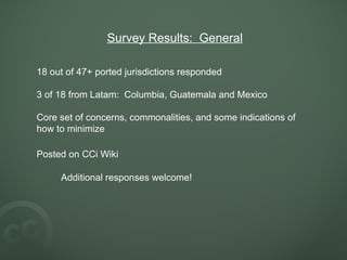 Survey Results:  General 18 out of 47+ ported jurisdictions responded 3 of 18 from Latam:  Columbia, Guatemala and Mexico Core set of concerns, commonalities, and some indications of how to minimize Posted on CCi Wiki   Additional responses welcome!   