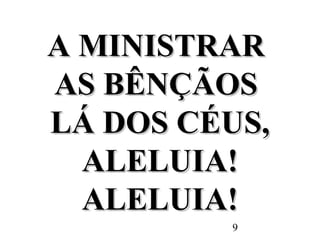 9
A MINISTRARA MINISTRAR
AS BÊNÇÃOSAS BÊNÇÃOS
LÁ DOS CÉUS,LÁ DOS CÉUS,
ALELUIA!ALELUIA!
ALELUIA!ALELUIA!
 
