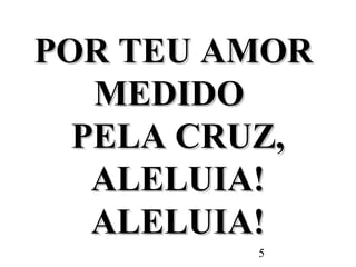 5
POR TEU AMORPOR TEU AMOR
MEDIDOMEDIDO
PELA CRUZ,PELA CRUZ,
ALELUIA!ALELUIA!
ALELUIA!ALELUIA!
 
