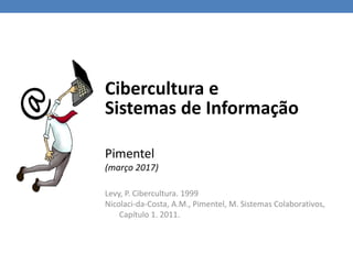 Cibercultura e
Sistemas de Informação
Pimentel
(março 2017)
Levy, P. Cibercultura. 1999
Nicolaci-da-Costa, A.M., Pimentel, M. Sistemas Colaborativos,
Capítulo 1. 2011.
 