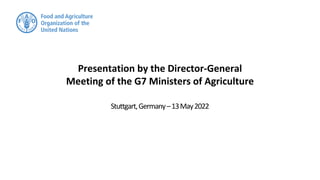 Presentation by the Director-General
Meeting of the G7 Ministers of Agriculture
Stuttgart,Germany–13May2022
 