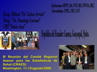 Hosp. Militar "Dr. Carlos Arvelo" Hosp. "Dr. Domingo Luciani" CMI "Santa Ana" Instituciones: MPPS, BA, IVSS, MD, PDVSA, MIJ. Universidades: UPEL, UBV, UCV. República del Ecuador: Cuenca, Guayaquil, Quito. III Reunión del Comité Regional Asesor para las Estadísticas de Salud (CRAES). Washington, 11-13/agosto/2009. 