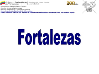 Fortalezas Viceministerio de Redes de Salud Colectiva Dirección General de Epidemiología Dirección de Información y Estadísticas en Salud Centro Venezolano de Clasificación de Enfermedades Centro Colaborador OMS/OPS para la Familia de Clasificaciones Internacionales en materia de Salud, para el idioma español 
