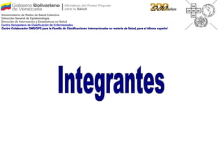 Integrantes Viceministerio de Redes de Salud Colectiva Dirección General de Epidemiología Dirección de Información y Estadísticas en Salud Centro Venezolano de Clasificación de Enfermedades Centro Colaborador OMS/OPS para la Familia de Clasificaciones Internacionales en materia de Salud, para el idioma español 