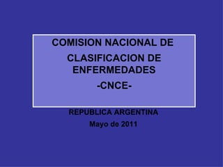 COMISION NACIONAL DE  CLASIFICACION DE ENFERMEDADES -CNCE- REPUBLICA ARGENTINA Mayo de 2011 