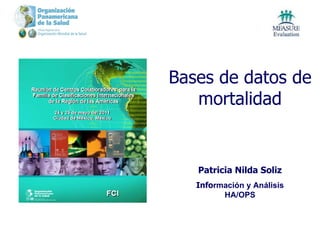 Bases de datos de mo rtalidad Pat ricia Nilda Soliz Info rmación y Análisis HA/OPS 