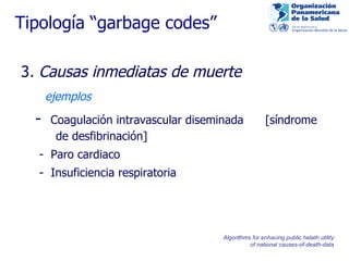 3 . Causas inmediatas de muerte   ejemplos -  Coagulación intravascular diseminada  [síndrome  de desfibrinación] -  Paro cardiaco -  Insuficiencia respiratoria Tipología “garbage codes” Algorithms for enhacing public helath utility of national causes-of-death-data 