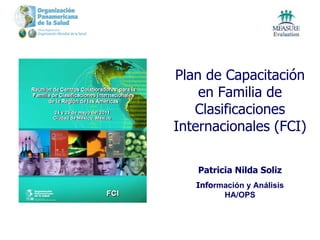 Plan de Capacitación en Familia de Clasificaciones Internacionales (FCI) Pat ricia Nilda Soliz Info rmación y Análisis HA/OPS 