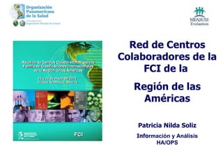 Red de Centros Colaborado res de la FCI de la  Región de las Américas Pat ricia Nilda Soliz Info rmación y Análisis HA/OPS 
