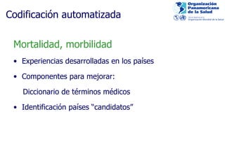 Codificación automatizada Mortalidad, morbilidad Experiencias desarrolladas en los países Componentes para mejorar: Diccionario de términos médicos Identificación países “candidatos” 