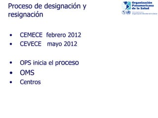 P roceso de designación y resignación CEMECE  feb rero 2012 CEVECE  mayo 2012 OPS inicia el p roceso OMS  Centros 