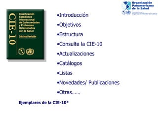 Introducción Objetivos Estructura  Consulte la CIE-10 Actualizaciones Catálogos Listas Novedades/ Publicaciones Otras…… Ejemplares de la CIE-10* 