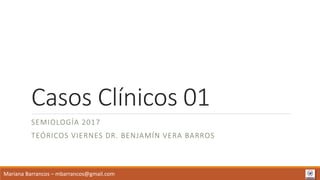 Casos Clínicos 01
SEMIOLOGÍA 2017
TEÓRICOS VIERNES DR. BENJAMÍN VERA BARROS
Mariana Barrancos – mbarrancos@gmail.com
 