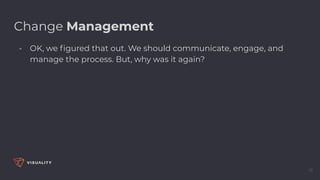 19
Change Management
- OK, we ﬁgured that out. We should communicate, engage, and
manage the process. But, why was it again?
 