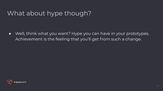 What about hype though?
● Well, think what you want? Hype you can have in your prototypes.
Achievement is the feeling that you’ll get from such a change.
44
 