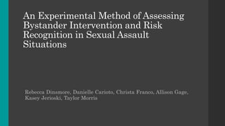 An Experimental Method of Assessing
Bystander Intervention and Risk
Recognition in Sexual Assault
Situations
Rebecca Dinsmore, Danielle Carioto, Christa Franco, Allison Gage,
Kasey Jerioski, Taylor Morris
 