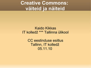 Creative Commons:
väiteid ja näiteid
Kaido Kikkas
IT kolledž *** Tallinna ülikool
CC eestinduse esitlus
Tallinn, IT kolledž
05.11.10
 