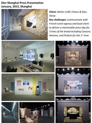 Dior Shanghai Press Presentation
January, 2013, Shanghai
Client: Atelier LUM, France & Dior,
China
Key challenges: communicate with
French event agency and local client
to deliver a memorable press day for
3 lines of the brand including Couture,
Homme, and Perfum for the 1st
time
 