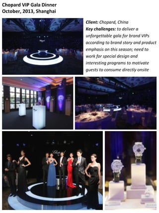 Chopard VIP Gala Dinner
October, 2013, Shanghai
Client: Chopard, China
Key challenges: to deliver a
unforgettable gala for brand VIPs
according to brand story and product
emphasis on this season; need to
work for special design and
interesting programs to motivate
guests to consume directly onsite
 