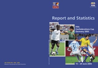 100 YEARS FIFA 1904 - 2004
Fédération Internationale de Football Association
Report and Statistics
FIFA
Confederations Cup
Germany 2005
15 – 29 June 2005
ReportandStatisticsFIFAConfederationsCupGermany2005
 