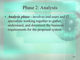 6-17
Phase 2: Analysis
• Analysis phase - involves end users and IT
specialists working together to gather,
understand, and document the business
requirements for the proposed system
 