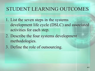 6-2
STUDENT LEARNING OUTCOMES
1. List the seven steps in the systems
development life cycle (DSLC) and associated
activities for each step.
2. Describe the four systems development
methodologies.
3. Define the role of outsourcing.
 
