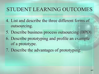 6-3
STUDENT LEARNING OUTCOMES
4. List and describe the three different forms of
outsourcing.
5. Describe business process outsourcing (BPO).
6. Describe prototyping and profile an example
of a prototype.
7. Describe the advantages of prototyping.
 