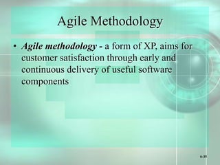 6-35
Agile Methodology
• Agile methodology - a form of XP, aims for
customer satisfaction through early and
continuous delivery of useful software
components
 