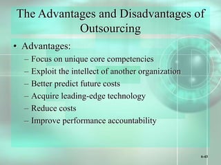 6-43
The Advantages and Disadvantages of
Outsourcing
• Advantages:
– Focus on unique core competencies
– Exploit the intellect of another organization
– Better predict future costs
– Acquire leading-edge technology
– Reduce costs
– Improve performance accountability
 