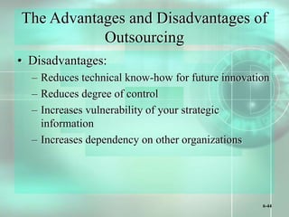6-44
The Advantages and Disadvantages of
Outsourcing
• Disadvantages:
– Reduces technical know-how for future innovation
– Reduces degree of control
– Increases vulnerability of your strategic
information
– Increases dependency on other organizations
 