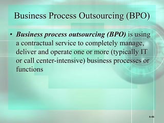 6-46
Business Process Outsourcing (BPO)
• Business process outsourcing (BPO) is using
a contractual service to completely manage,
deliver and operate one or more (typically IT
or call center-intensive) business processes or
functions
 