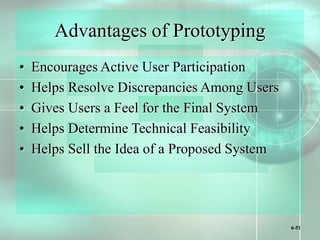 6-51
Advantages of Prototyping
• Encourages Active User Participation
• Helps Resolve Discrepancies Among Users
• Gives Users a Feel for the Final System
• Helps Determine Technical Feasibility
• Helps Sell the Idea of a Proposed System
 